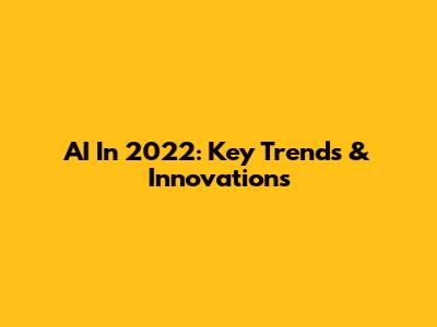 AI In 2022: Key Trends & Innovations
