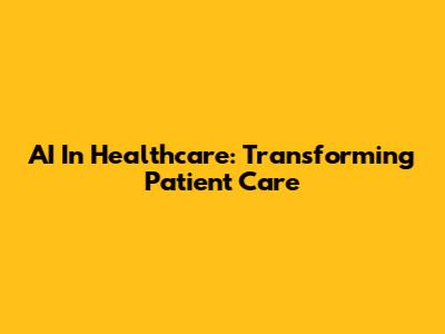 AI In Healthcare: Transforming Patient Care