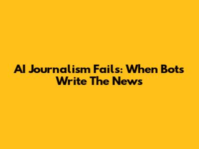 AI Journalism Fails: When Bots Write The News