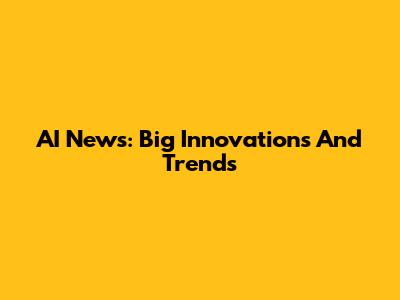 AI News: Big Innovations And Trends