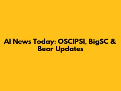AI News Today: OSCIPSI, BigSC & Bear Updates
