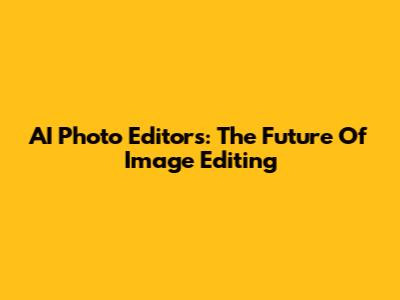 AI Photo Editors: The Future Of Image Editing