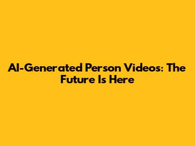 AI-Generated Person Videos: The Future Is Here