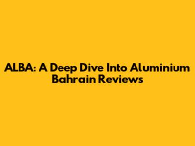 ALBA: A Deep Dive Into Aluminium Bahrain Reviews