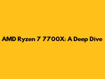 AMD Ryzen 7 7700X: A Deep Dive