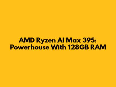 AMD Ryzen AI Max 395: Powerhouse With 128GB RAM