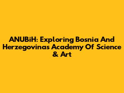 ANUBiH: Exploring Bosnia And Herzegovina's Academy Of Science & Art
