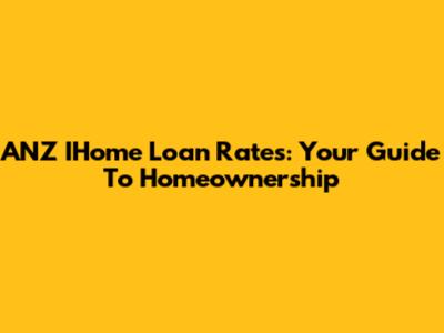 ANZ IHome Loan Rates: Your Guide To Homeownership