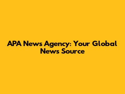 APA News Agency: Your Global News Source