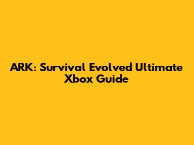 ARK: Survival Evolved Ultimate Xbox Guide