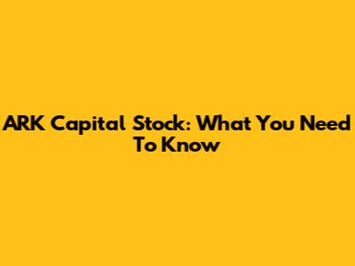 ARK Capital Stock: What You Need To Know