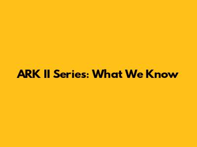 ARK II Series: What We Know