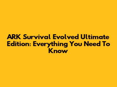 ARK Survival Evolved Ultimate Edition: Everything You Need To Know