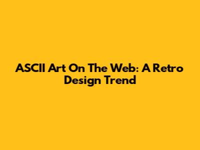 ASCII Art On The Web: A Retro Design Trend