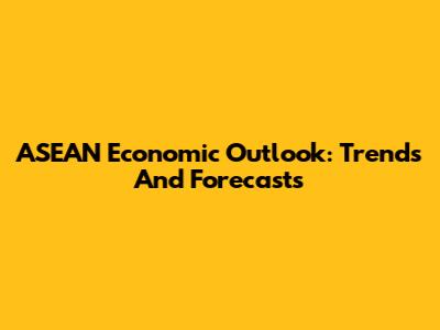 ASEAN Economic Outlook: Trends And Forecasts
