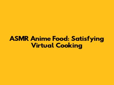 ASMR Anime Food: Satisfying Virtual Cooking