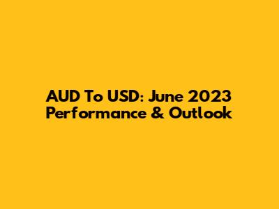 AUD To USD: June 2023 Performance & Outlook