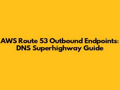 AWS Route 53 Outbound Endpoints: DNS Superhighway Guide