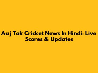Aaj Tak Cricket News In Hindi: Live Scores & Updates