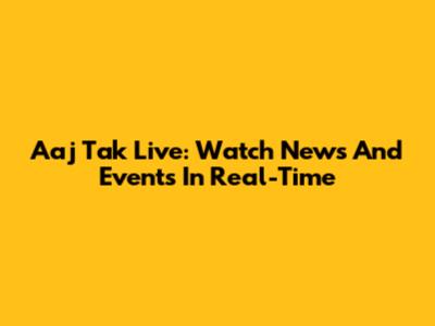 Aaj Tak Live: Watch News And Events In Real-Time