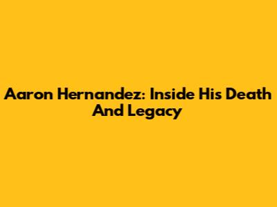 Aaron Hernandez: Inside His Death And Legacy