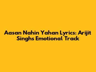 Aasan Nahin Yahan Lyrics: Arijit Singh's Emotional Track
