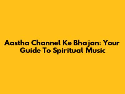 Aastha Channel Ke Bhajan: Your Guide To Spiritual Music
