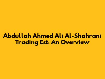 Abdullah Ahmed Ali Al-Shahrani Trading Est: An Overview