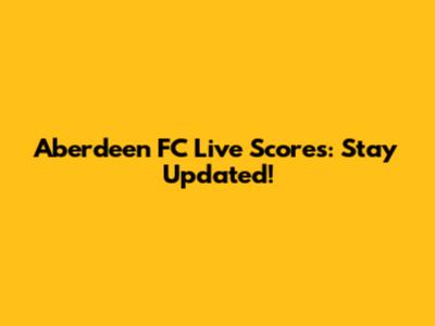 Aberdeen FC Live Scores: Stay Updated!