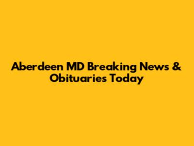 Aberdeen MD Breaking News & Obituaries Today