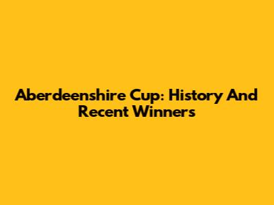 Aberdeenshire Cup: History And Recent Winners