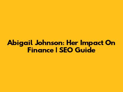 Abigail Johnson: Her Impact On Finance | SEO Guide