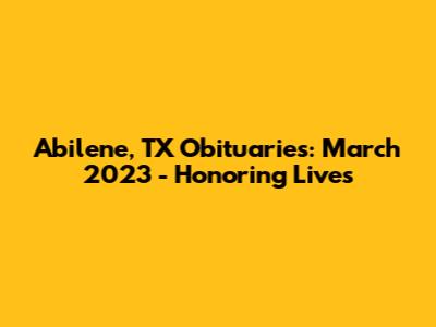Abilene, TX Obituaries: March 2023 - Honoring Lives
