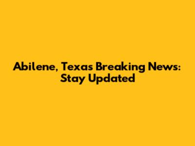 Abilene, Texas Breaking News: Stay Updated