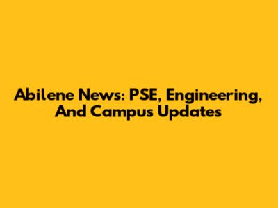 Abilene News: PSE, Engineering, And Campus Updates
