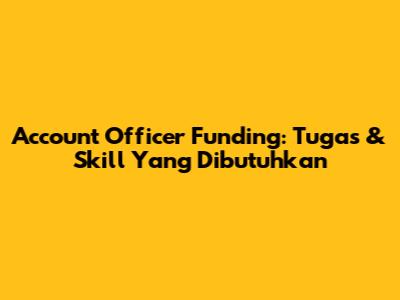 Account Officer Funding: Tugas & Skill Yang Dibutuhkan