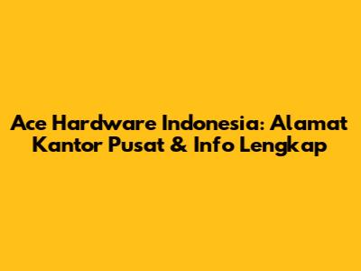 Ace Hardware Indonesia: Alamat Kantor Pusat & Info Lengkap