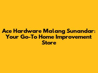 Ace Hardware Malang Sunandar: Your Go-To Home Improvement Store