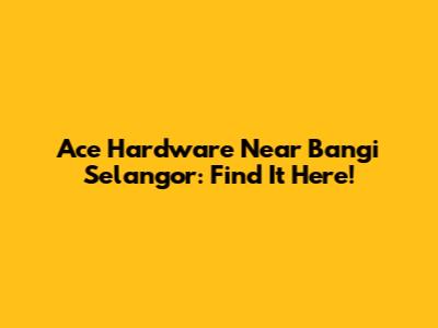 Ace Hardware Near Bangi Selangor: Find It Here!