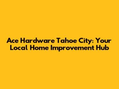 Ace Hardware Tahoe City: Your Local Home Improvement Hub