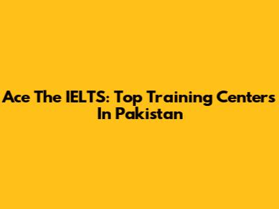 Ace The IELTS: Top Training Centers In Pakistan