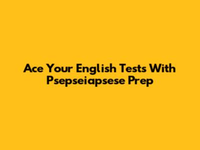 Ace Your English Tests With Psepseiapsese Prep