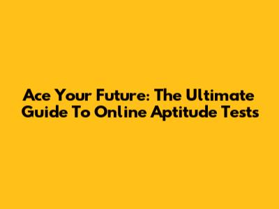Ace Your Future: The Ultimate Guide To Online Aptitude Tests