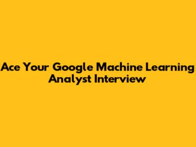 Ace Your Google Machine Learning Analyst Interview