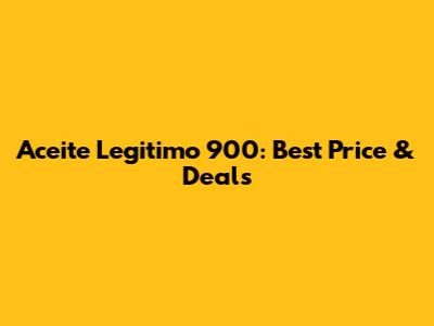 Aceite Legitimo 900: Best Price & Deals