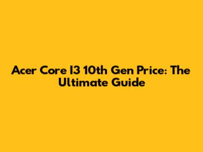 Acer Core I3 10th Gen Price: The Ultimate Guide