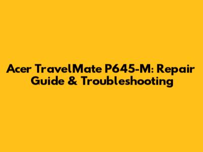 Acer TravelMate P645-M: Repair Guide & Troubleshooting
