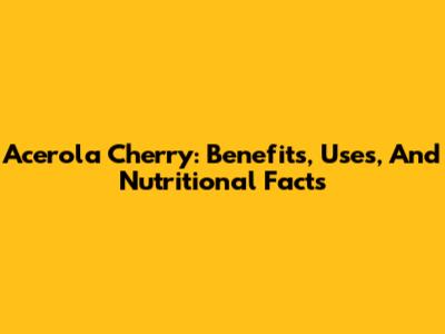 Acerola Cherry: Benefits, Uses, And Nutritional Facts