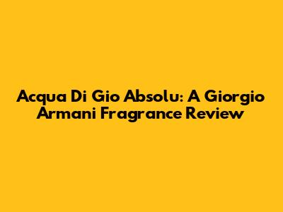 Acqua Di Gio Absolu: A Giorgio Armani Fragrance Review