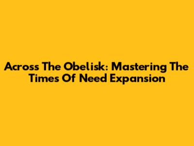 Across The Obelisk: Mastering The Times Of Need Expansion